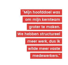 ‘‘Mijn hoofddoel was om mijn kernteam groter te maken. We hebben structureel meer werk, dus ik wilde meer vaste medewerkers.’’